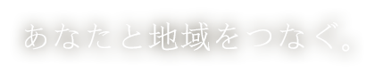 あなたと地域をつなぐ。